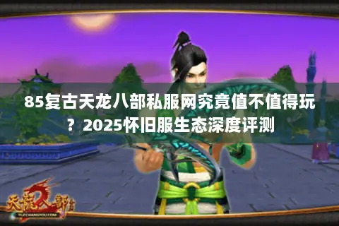 85复古天龙八部私服网究竟值不值得玩？2025怀旧服生态深度评测