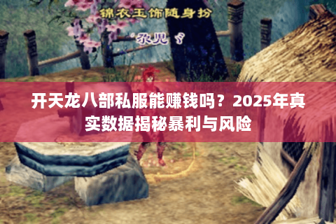 开天龙八部私服能赚钱吗？2025年真实数据揭秘暴利与风险