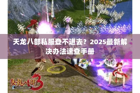 天龙八部私服登不进去？2025最新解决办法速查手册