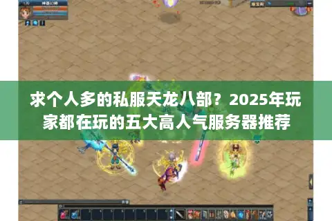 求个人多的私服天龙八部?2025年玩家都在玩的五大高人气服务器推荐 求个人多的私服天龙八部?2025年玩家都在玩的五大高人气服务器推荐