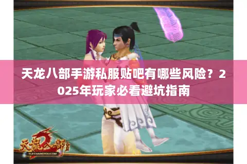 天龙八部手游私服贴吧有哪些风险?2025年玩家必看避坑指南 天龙八部手游私服贴吧有哪些风险?2025年玩家必看避坑指南