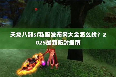 天龙八部sf私服发布网大全怎么找?2025最新防封指南 天龙八部sf私服发布网大全怎么找?2025最新防封指南