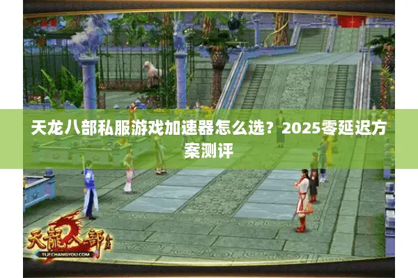 天龙八部私服游戏加速器怎么选？2025零延迟方案测评