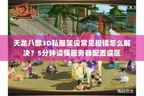 天龙八部3D私服架设常见报错怎么解决?5分钟读懂服务器配置误区 天龙八部3D私服架设常见报错怎么解决?5分钟读懂服务器配置误区
