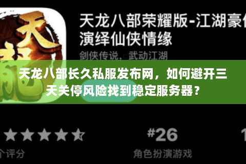 天龙八部长久私服发布网，如何避开三天关停风险找到稳定服务器？