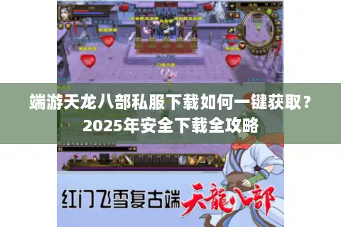 端游天龙八部私服下载如何一键获取?2025年安全下载全攻略 端游天龙八部私服下载如何一键获取?2025年安全下载全攻略