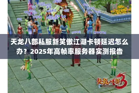 天龙八部私服新笑傲江湖卡顿延迟怎么办？2025年高帧率服务器实测报告
