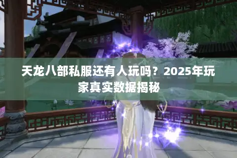 天龙八部私服还有人玩吗?2025年玩家真实数据揭秘 天龙八部私服还有人玩吗?2025年玩家真实数据揭秘
