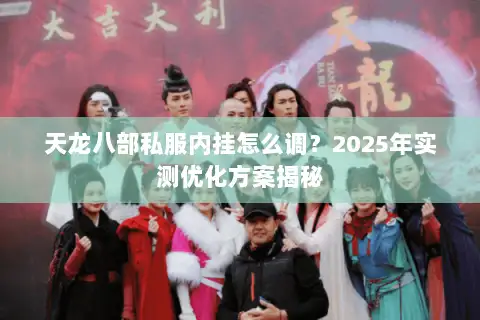 天龙八部私服内挂怎么调?2025年实测优化方案揭秘 天龙八部私服内挂怎么调?2025年实测优化方案揭秘