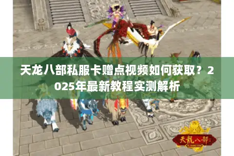 天龙八部私服卡赠点视频如何获取?2025年最新教程实测解析 天龙八部私服卡赠点视频如何获取?2025年最新教程实测解析