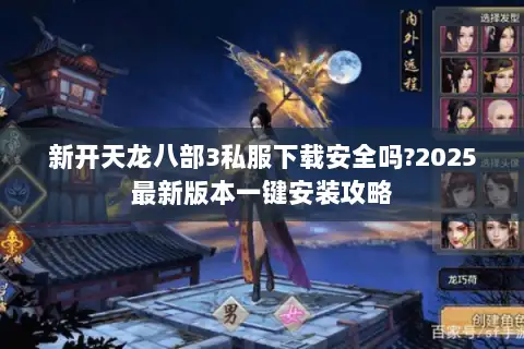 新开天龙八部3私服下载安全吗?2025最新版本一键安装攻略