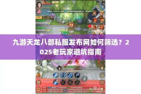 九游天龙八部私服发布网如何筛选?2025老玩家避坑指南 九游天龙八部私服发布网如何筛选?2025老玩家避坑指南