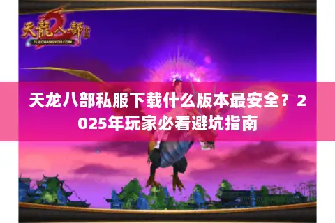 天龙八部私服下载什么版本最安全?2025年玩家必看避坑指南 天龙八部私服下载什么版本最安全?2025年玩家必看避坑指南