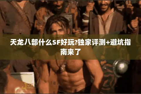 天龙八部什么SF好玩?独家评测+避坑指南来了