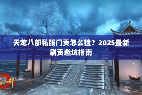 天龙八部私服门贡怎么捡?2025最新刷贡避坑指南 天龙八部私服门贡怎么捡?2025最新刷贡避坑指南