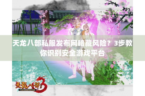 天龙八部私服发布网暗藏风险?3步教你识别安全游戏平台 天龙八部私服发布网暗藏风险?3步教你识别安全游戏平台