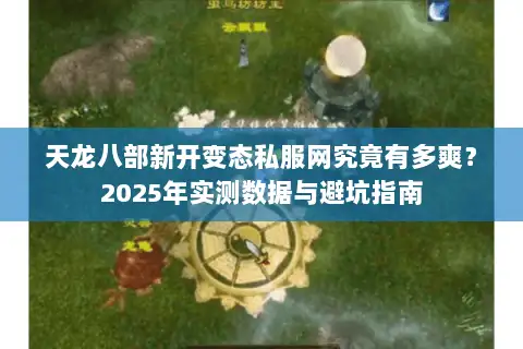 天龙八部新开变态私服网究竟有多爽？2025年实测数据与避坑指南