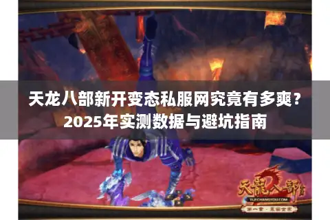 天龙八部新开变态私服网究竟有多爽？2025年实测数据与避坑指南
