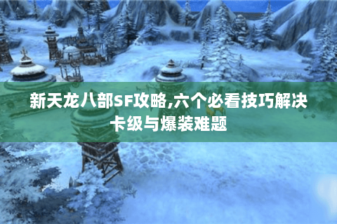 新天龙八部SF攻略,六个必看技巧解决卡级与爆装难题 新天龙八部SF攻略,六个必看技巧解决卡级与爆装难题