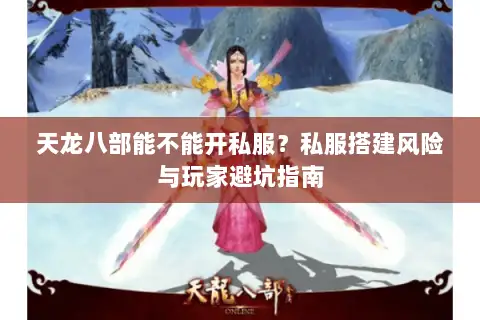 天龙八部能不能开私服？私服搭建风险与玩家避坑指南