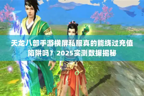 天龙八部手游横屏私服真的能绕过充值陷阱吗？2025实测数据揭秘