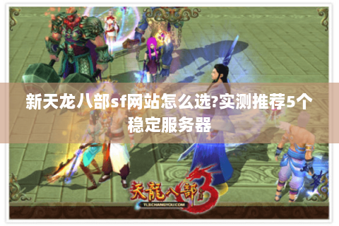 新天龙八部sf网站怎么选?实测推荐5个稳定服务器 新天龙八部sf网站怎么选?实测推荐5个稳定服务器