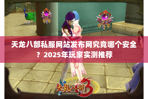 天龙八部私服网站发布网究竟哪个安全？2025年玩家实测推荐
