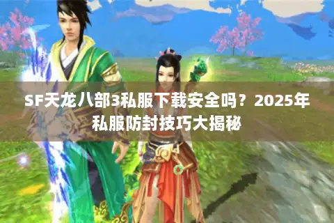 SF天龙八部3私服下载安全吗？2025年私服防封技巧大揭秘