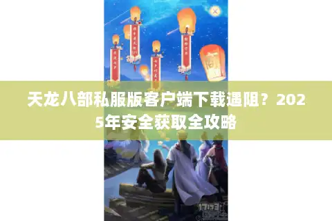 天龙八部私服版客户端下载遇阻?2025年安全获取全攻略 天龙八部私服版客户端下载遇阻?2025年安全获取全攻略
