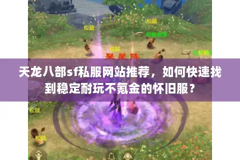 天龙八部sf私服网站推荐,如何快速找到稳定耐玩不氪金的怀旧服? 天龙八部sf私服网站推荐,如何快速找到稳定耐玩不氪金的怀旧服?