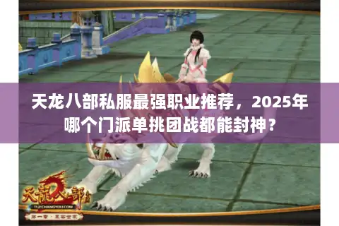 天龙八部私服最强职业推荐,2025年哪个门派单挑团战都能封神? 天龙八部私服最强职业推荐,2025年哪个门派单挑团战都能封神?