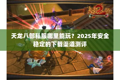 天龙八部私服哪里能玩？2025年安全稳定的下载渠道测评