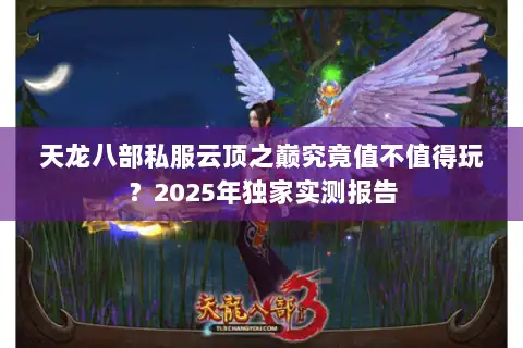 天龙八部私服云顶之巅究竟值不值得玩？2025年独家实测报告