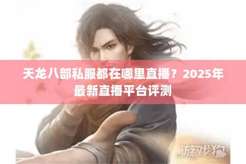 天龙八部私服都在哪里直播?2025年最新直播平台评测 天龙八部私服都在哪里直播?2025年最新直播平台评测