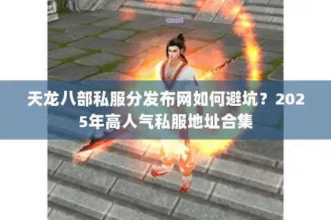 天龙八部私服分发布网如何避坑?2025年高人气私服地址合集 天龙八部私服分发布网如何避坑?2025年高人气私服地址合集