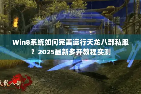Win8系统如何完美运行天龙八部私服？2025最新多开教程实测