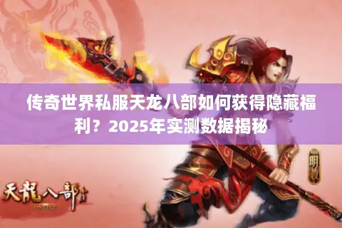 传奇世界私服天龙八部如何获得隐藏福利?2025年实测数据揭秘 传奇世界私服天龙八部如何获得隐藏福利?2025年实测数据揭秘