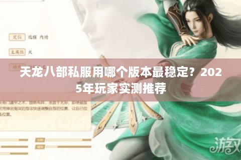 天龙八部私服用哪个版本最稳定?2025年玩家实测推荐 天龙八部私服用哪个版本最稳定?2025年玩家实测推荐