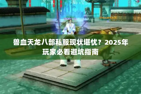 兽血天龙八部私服现状堪忧?2025年玩家必看避坑指南 兽血天龙八部私服现状堪忧?2025年玩家必看避坑指南