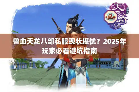 兽血天龙八部私服现状堪忧?2025年玩家必看避坑指南 兽血天龙八部私服现状堪忧?2025年玩家必看避坑指南