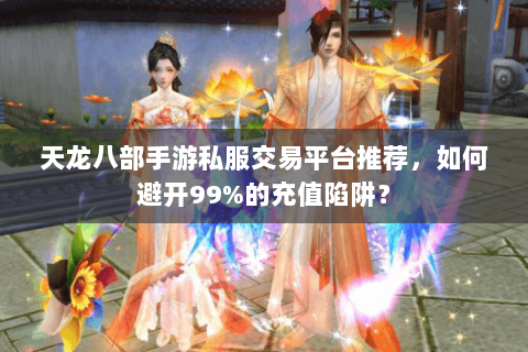天龙八部手游私服交易平台推荐,如何避开99%的充值陷阱? 天龙八部手游私服交易平台推荐,如何避开99%的充值陷阱?
