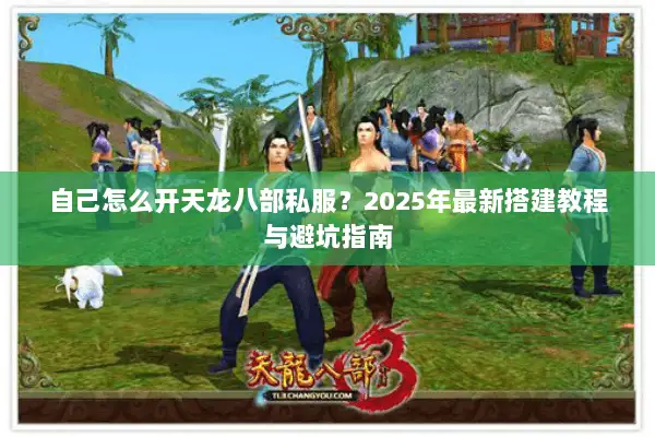 自己怎么开天龙八部私服?2025年最新搭建教程与避坑指南 自己怎么开天龙八部私服?2025年最新搭建教程与避坑指南