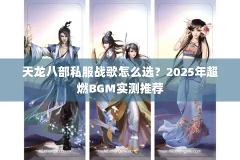 天龙八部私服战歌怎么选?2025年超燃BGM实测推荐 天龙八部私服战歌怎么选?2025年超燃BGM实测推荐