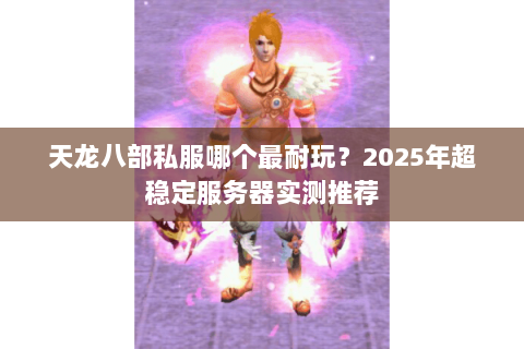天龙八部私服哪个最耐玩?2025年超稳定服务器实测推荐 天龙八部私服哪个最耐玩?2025年超稳定服务器实测推荐
