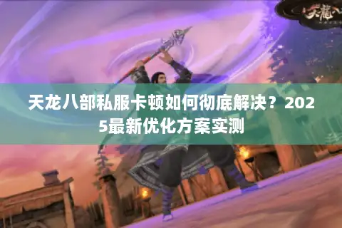 天龙八部私服卡顿如何彻底解决？2025最新优化方案实测