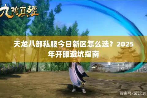 天龙八部私服今日新区怎么选?2025年开服避坑指南 天龙八部私服今日新区怎么选?2025年开服避坑指南