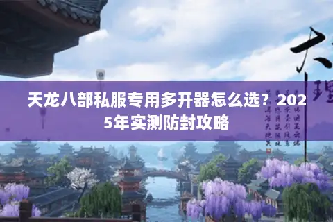 天龙八部私服专用多开器怎么选？2025年实测防封攻略