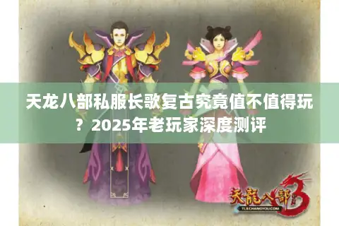 天龙八部私服长歌复古究竟值不值得玩?2025年老玩家深度测评 天龙八部私服长歌复古究竟值不值得玩?2025年老玩家深度测评