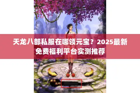 天龙八部私服在哪领元宝？2025最新免费福利平台实测推荐