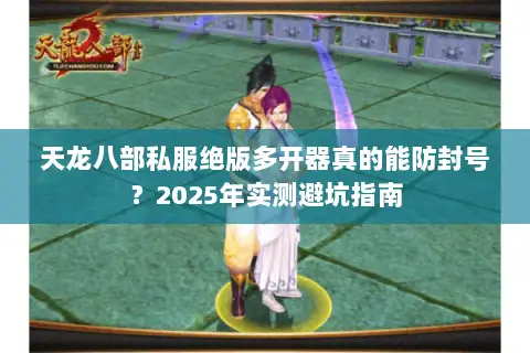 天龙八部私服绝版多开器真的能防封号？2025年实测避坑指南